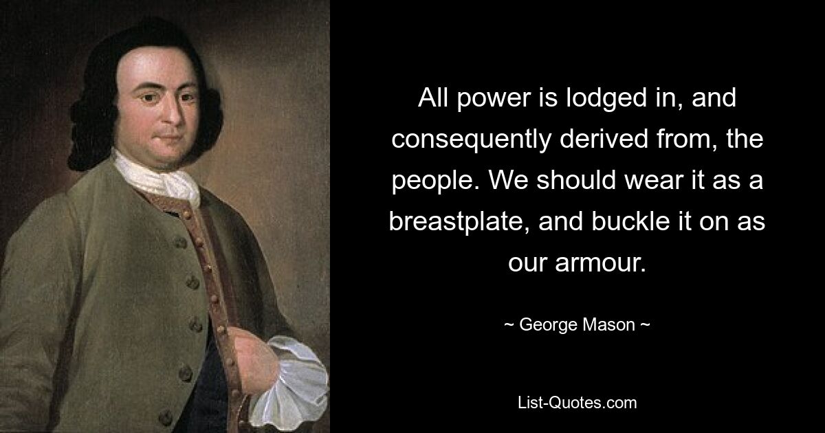 All power is lodged in, and consequently derived from, the people. We should wear it as a breastplate, and buckle it on as our armour. — © George Mason