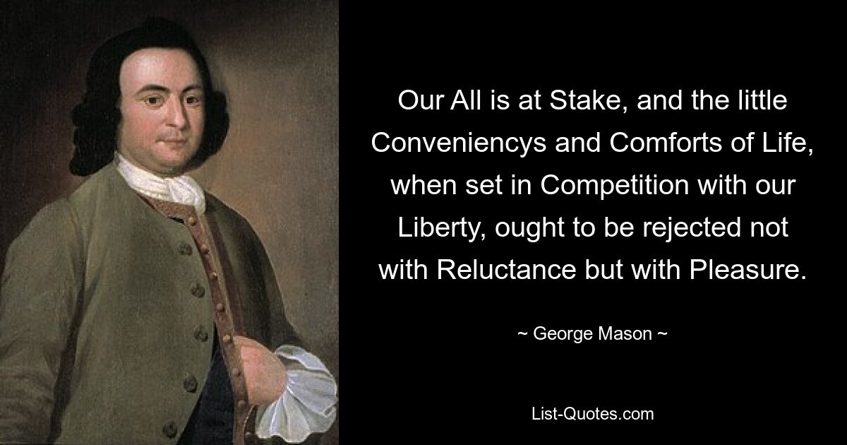 Our All is at Stake, and the little Conveniencys and Comforts of Life, when set in Competition with our Liberty, ought to be rejected not with Reluctance but with Pleasure. — © George Mason