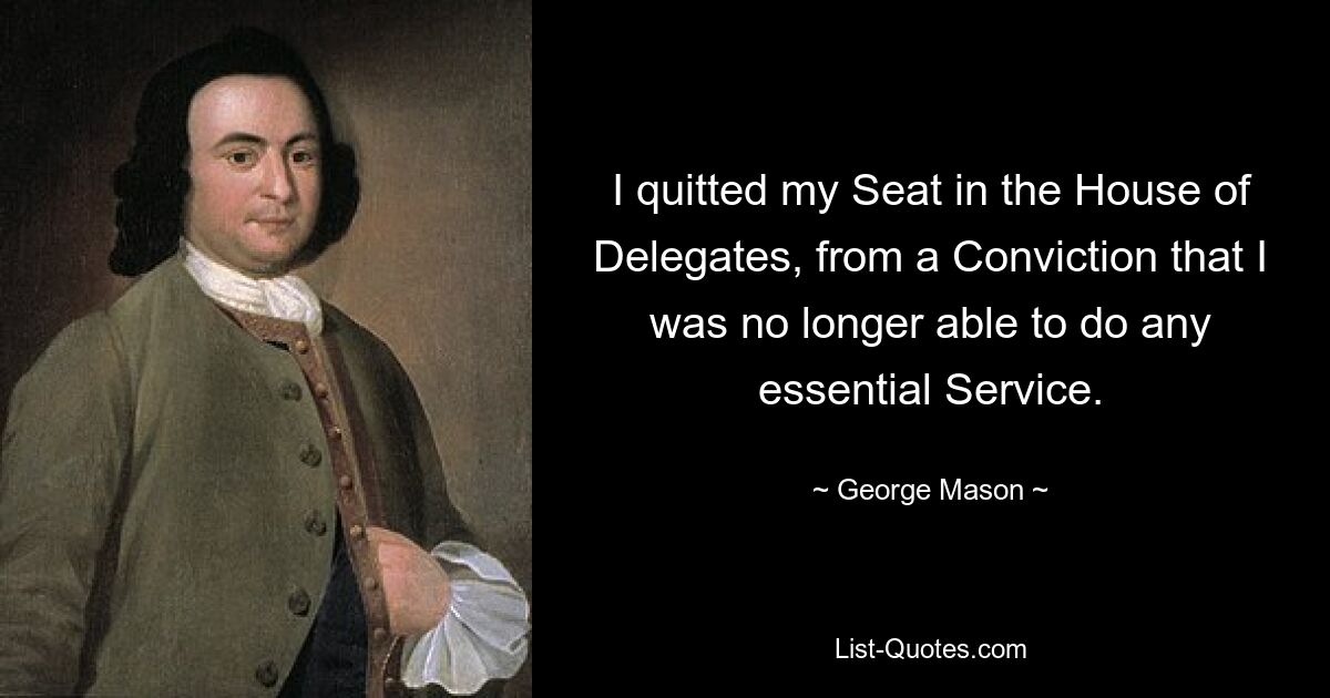 I quitted my Seat in the House of Delegates, from a Conviction that I was no longer able to do any essential Service. — © George Mason