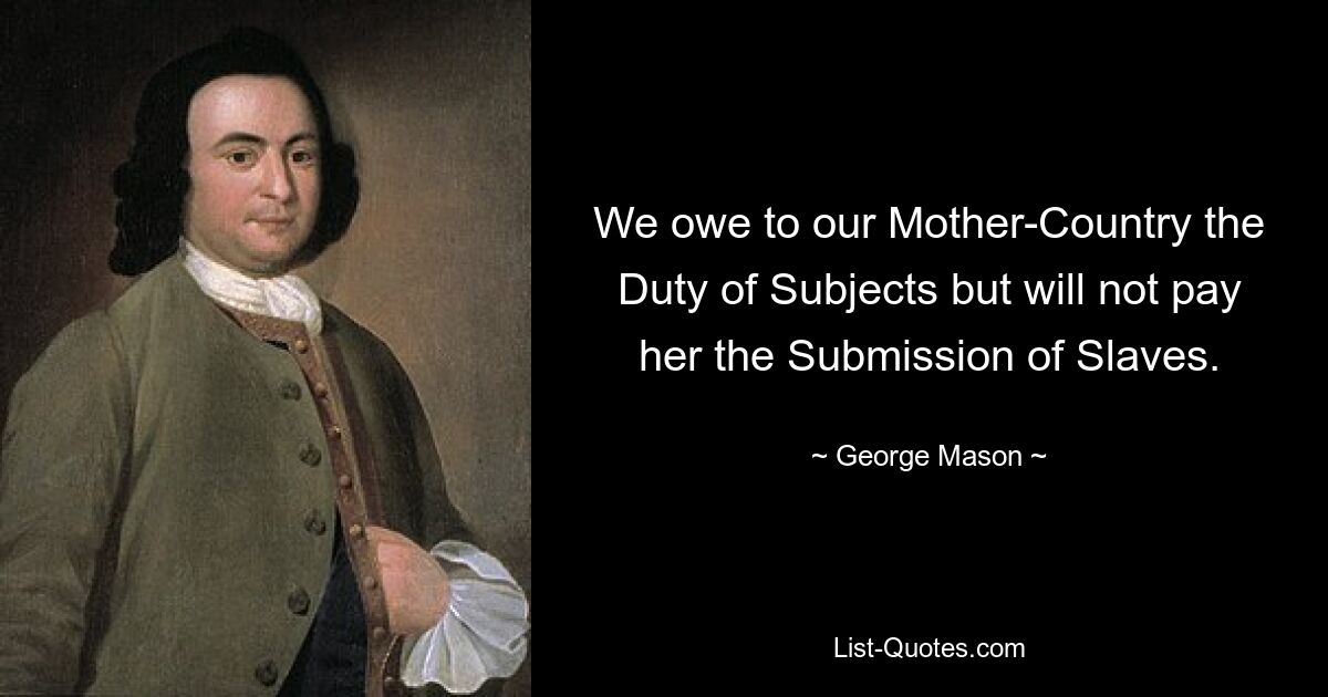 We owe to our Mother-Country the Duty of Subjects but will not pay her the Submission of Slaves. — © George Mason