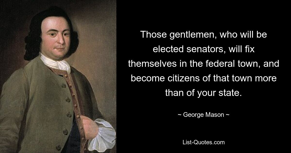 Those gentlemen, who will be elected senators, will fix themselves in the federal town, and become citizens of that town more than of your state. — © George Mason