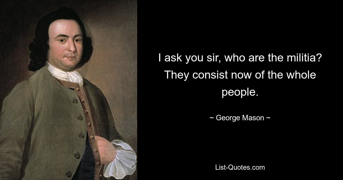 I ask you sir, who are the militia? They consist now of the whole people. — © George Mason