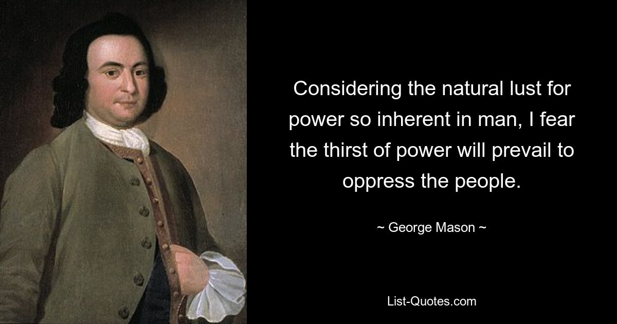 Considering the natural lust for power so inherent in man, I fear the thirst of power will prevail to oppress the people. — © George Mason