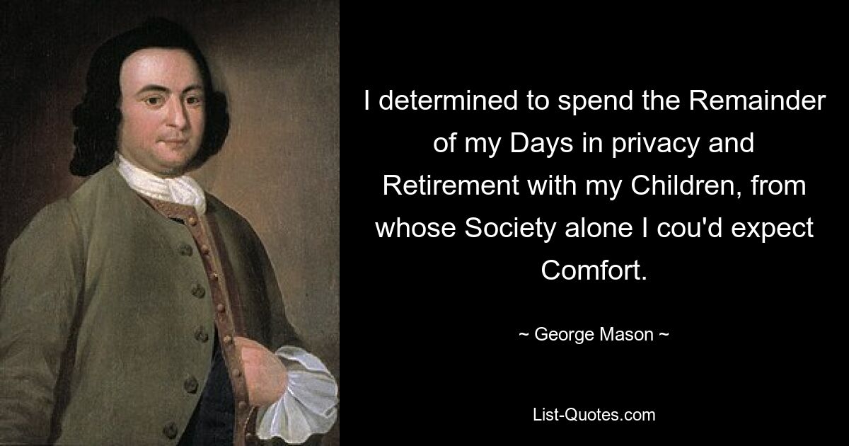 I determined to spend the Remainder of my Days in privacy and Retirement with my Children, from whose Society alone I cou'd expect Comfort. — © George Mason