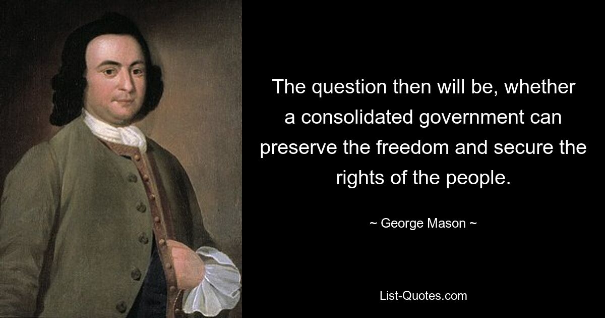 The question then will be, whether a consolidated government can preserve the freedom and secure the rights of the people. — © George Mason