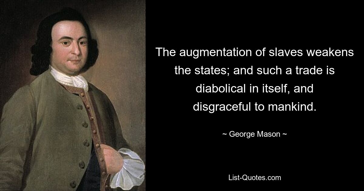 The augmentation of slaves weakens the states; and such a trade is diabolical in itself, and disgraceful to mankind. — © George Mason