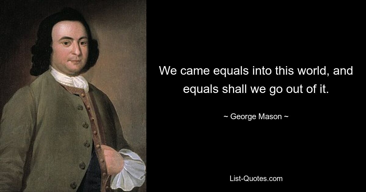 We came equals into this world, and equals shall we go out of it. — © George Mason