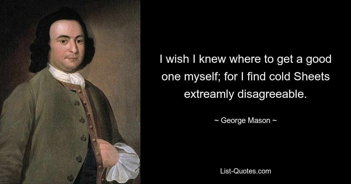 I wish I knew where to get a good one myself; for I find cold Sheets extreamly disagreeable. — © George Mason