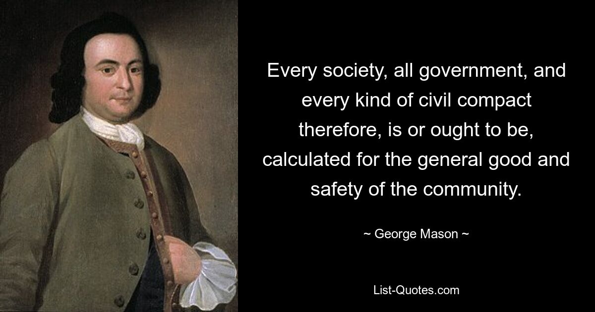 Every society, all government, and every kind of civil compact therefore, is or ought to be, calculated for the general good and safety of the community. — © George Mason