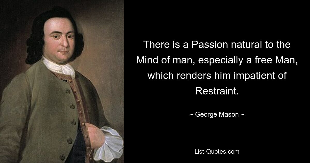 There is a Passion natural to the Mind of man, especially a free Man, which renders him impatient of Restraint. — © George Mason