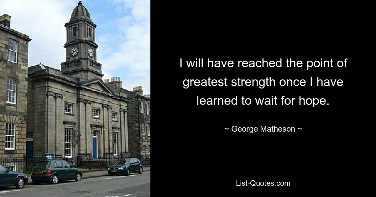 I will have reached the point of greatest strength once I have learned to wait for hope. — © George Matheson