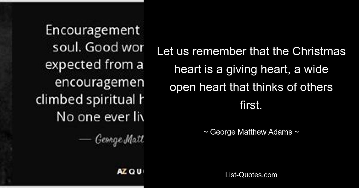 Let us remember that the Christmas heart is a giving heart, a wide open heart that thinks of others first. — © George Matthew Adams