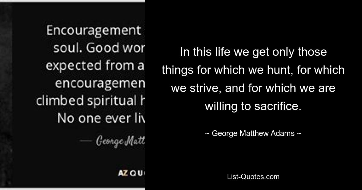 In this life we get only those things for which we hunt, for which we strive, and for which we are willing to sacrifice. — © George Matthew Adams