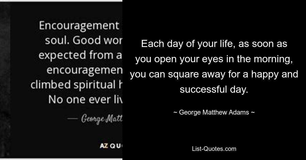 Each day of your life, as soon as you open your eyes in the morning, you can square away for a happy and successful day. — © George Matthew Adams