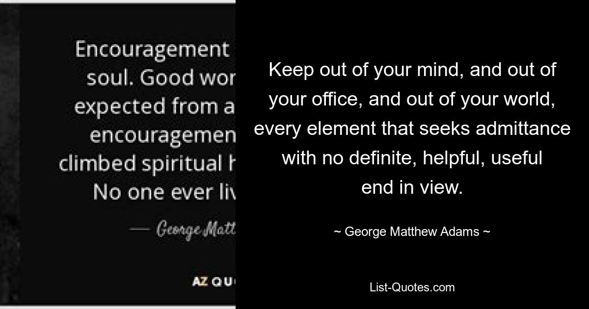 Keep out of your mind, and out of your office, and out of your world, every element that seeks admittance with no definite, helpful, useful end in view. — © George Matthew Adams