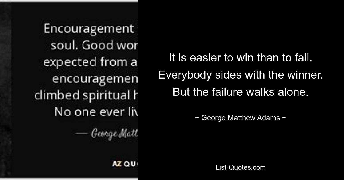 It is easier to win than to fail. Everybody sides with the winner. But the failure walks alone. — © George Matthew Adams