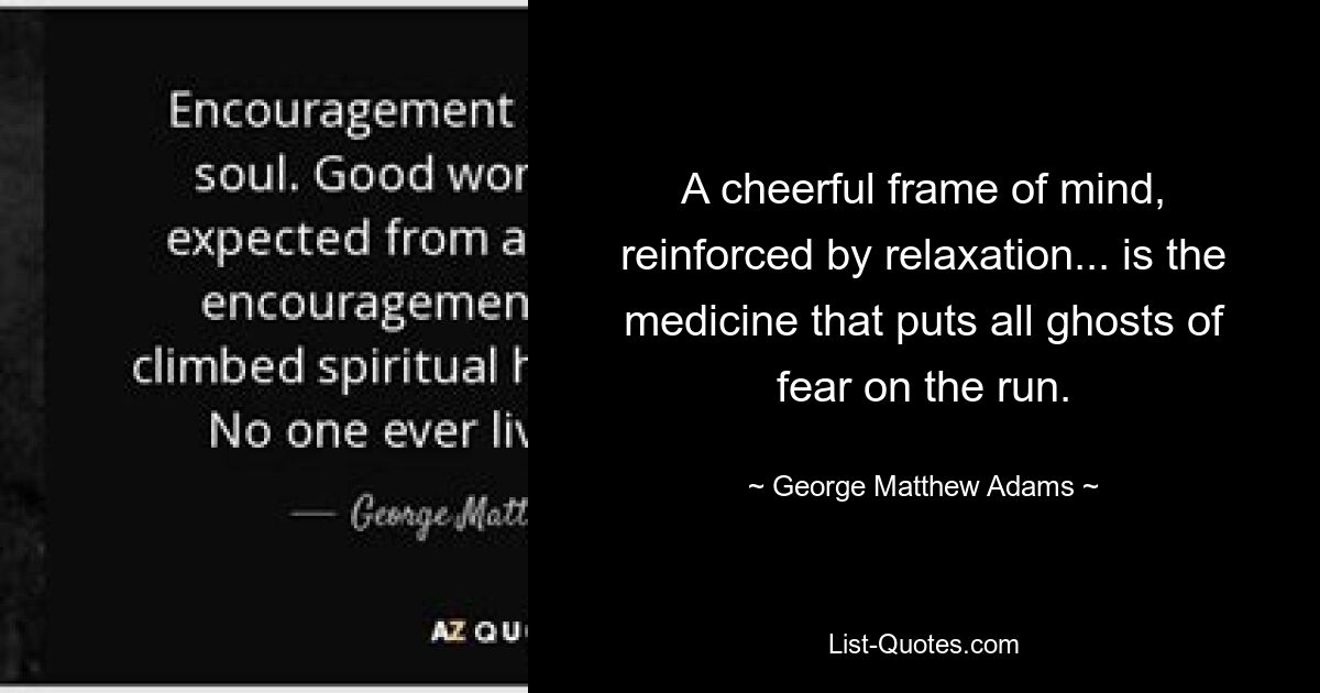 A cheerful frame of mind, reinforced by relaxation... is the medicine that puts all ghosts of fear on the run. — © George Matthew Adams