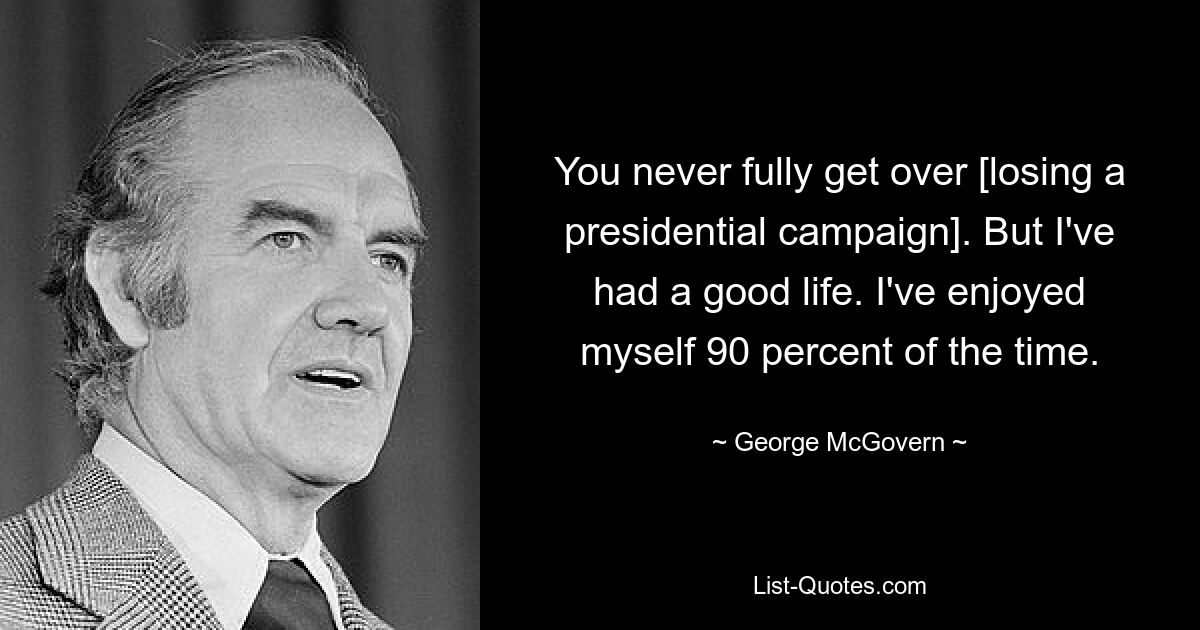 You never fully get over [losing a presidential campaign]. But I've had a good life. I've enjoyed myself 90 percent of the time. — © George McGovern