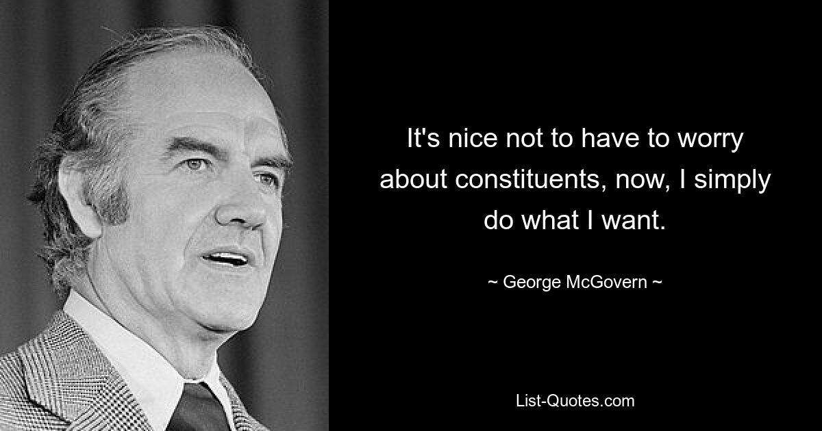 It's nice not to have to worry about constituents, now, I simply do what I want. — © George McGovern