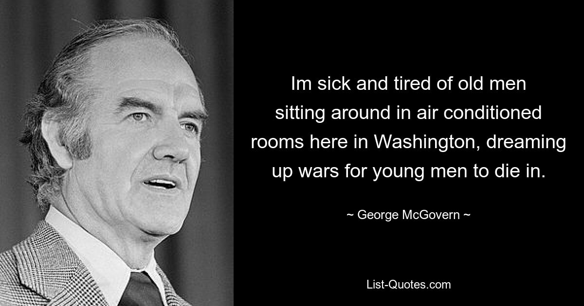 Im sick and tired of old men sitting around in air conditioned rooms here in Washington, dreaming up wars for young men to die in. — © George McGovern