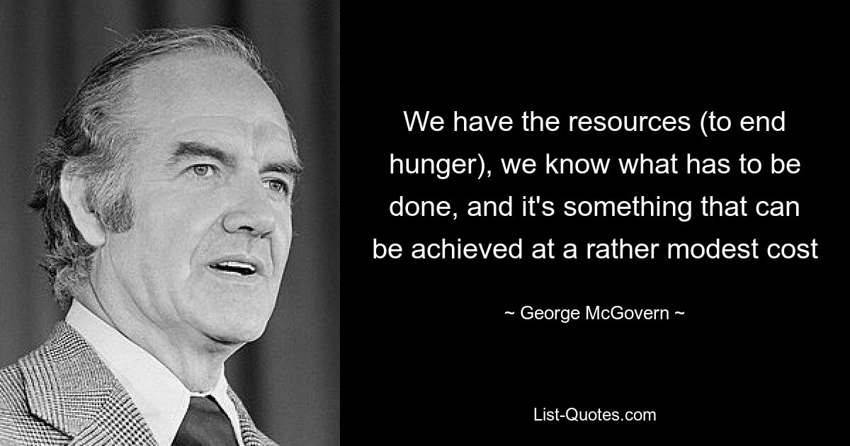 We have the resources (to end hunger), we know what has to be done, and it's something that can be achieved at a rather modest cost — © George McGovern