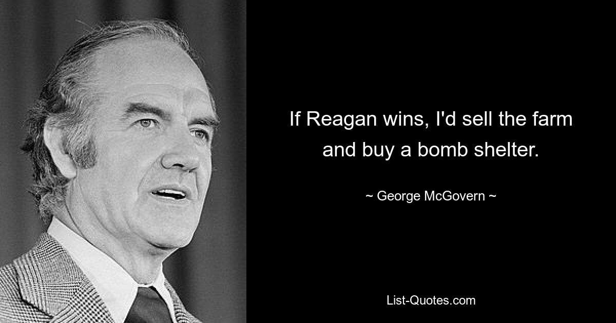 Wenn Reagan gewinnt, würde ich die Farm verkaufen und einen Luftschutzbunker kaufen. — © George McGovern 