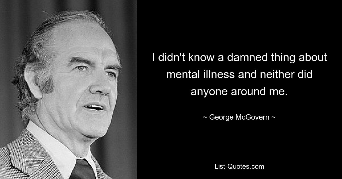 I didn't know a damned thing about mental illness and neither did anyone around me. — © George McGovern