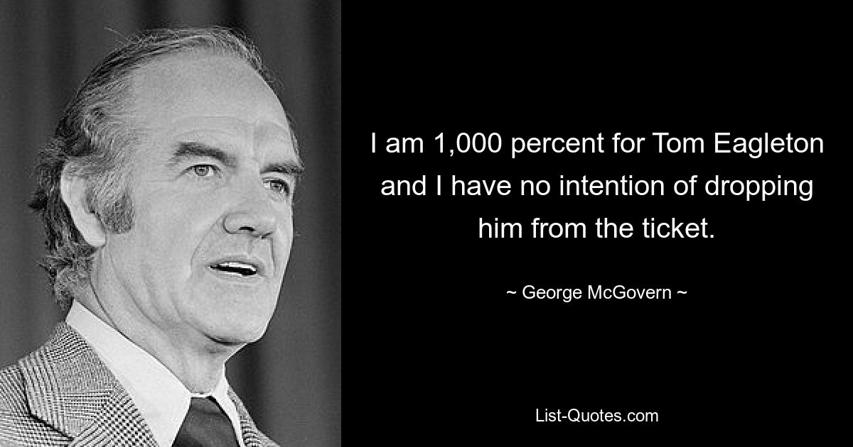 I am 1,000 percent for Tom Eagleton and I have no intention of dropping him from the ticket. — © George McGovern