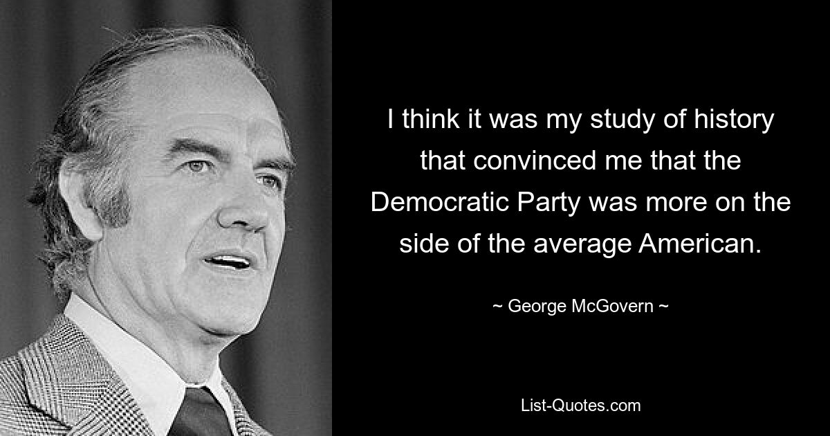 I think it was my study of history that convinced me that the Democratic Party was more on the side of the average American. — © George McGovern