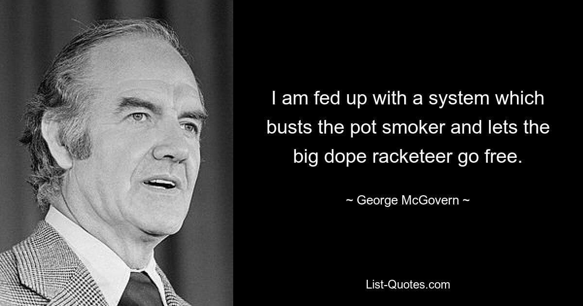 I am fed up with a system which busts the pot smoker and lets the big dope racketeer go free. — © George McGovern