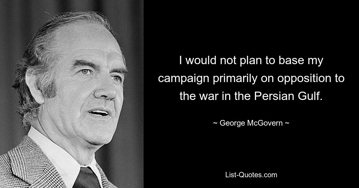 I would not plan to base my campaign primarily on opposition to the war in the Persian Gulf. — © George McGovern