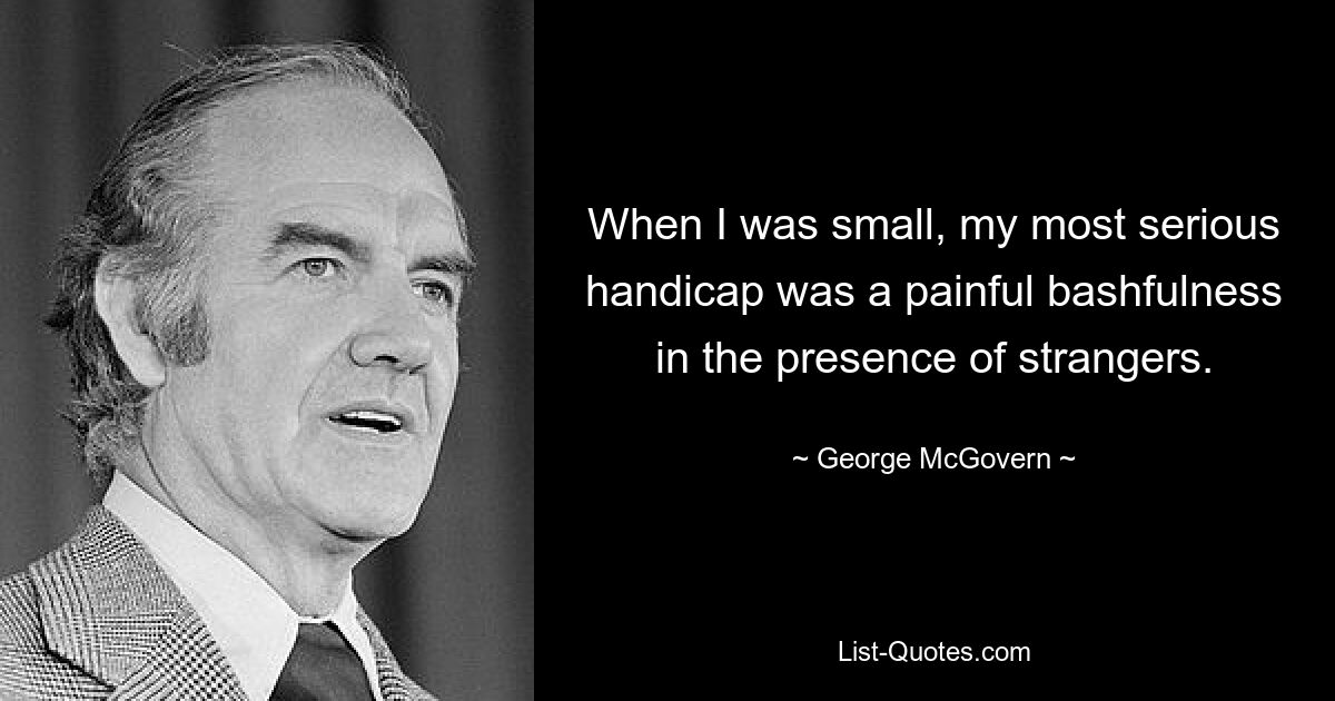 When I was small, my most serious handicap was a painful bashfulness in the presence of strangers. — © George McGovern