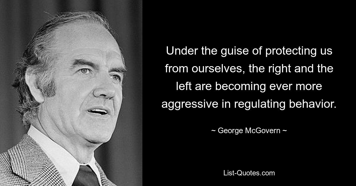 Under the guise of protecting us from ourselves, the right and the left are becoming ever more aggressive in regulating behavior. — © George McGovern