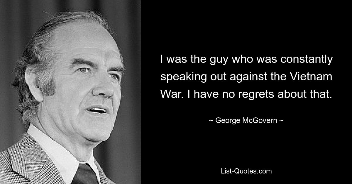 I was the guy who was constantly speaking out against the Vietnam War. I have no regrets about that. — © George McGovern