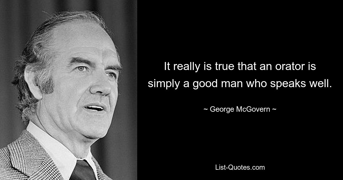 It really is true that an orator is simply a good man who speaks well. — © George McGovern