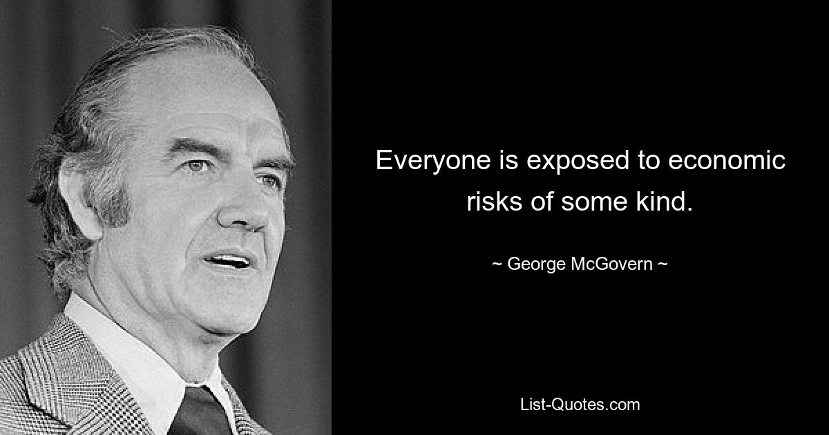 Everyone is exposed to economic risks of some kind. — © George McGovern