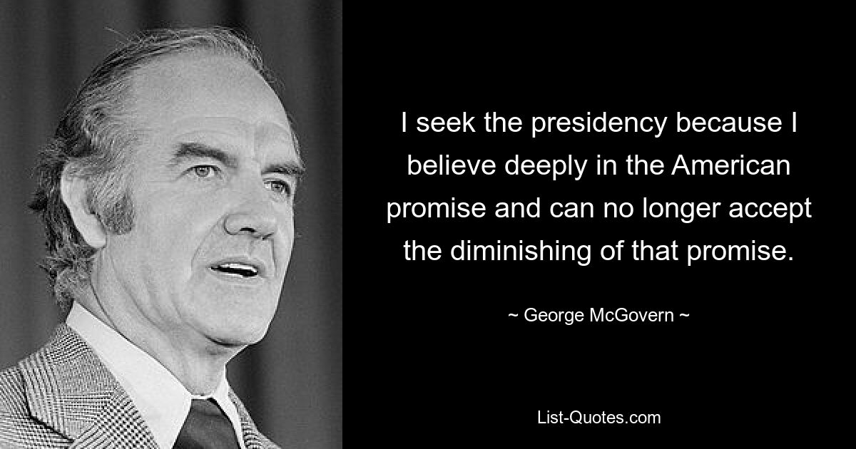 I seek the presidency because I believe deeply in the American promise and can no longer accept the diminishing of that promise. — © George McGovern