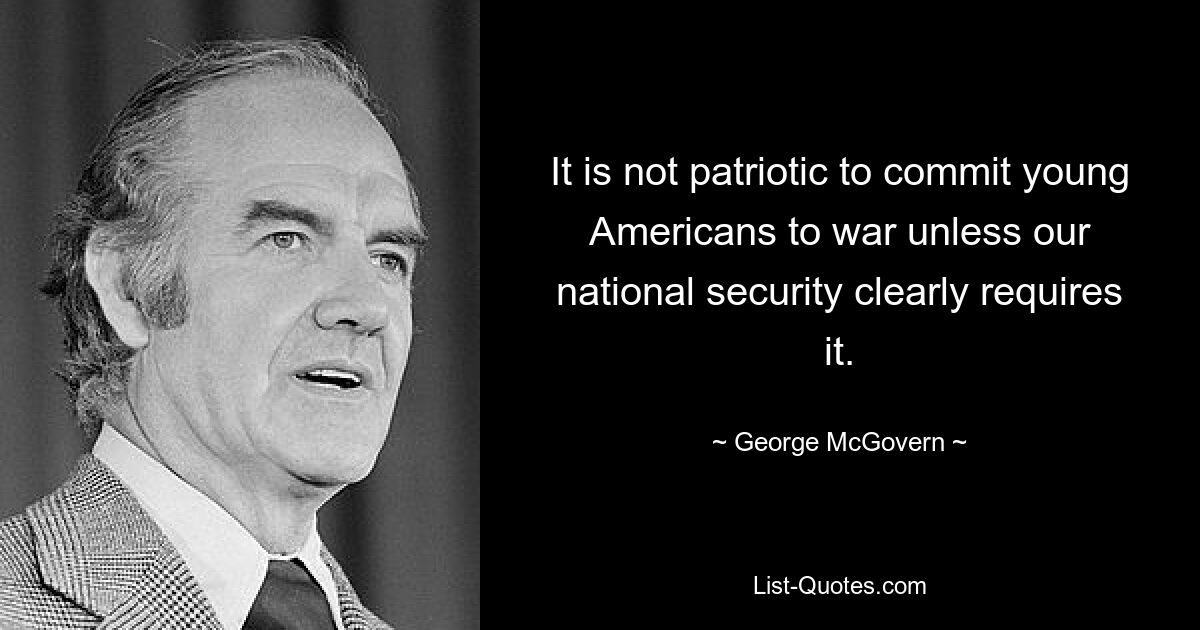 It is not patriotic to commit young Americans to war unless our national security clearly requires it. — © George McGovern