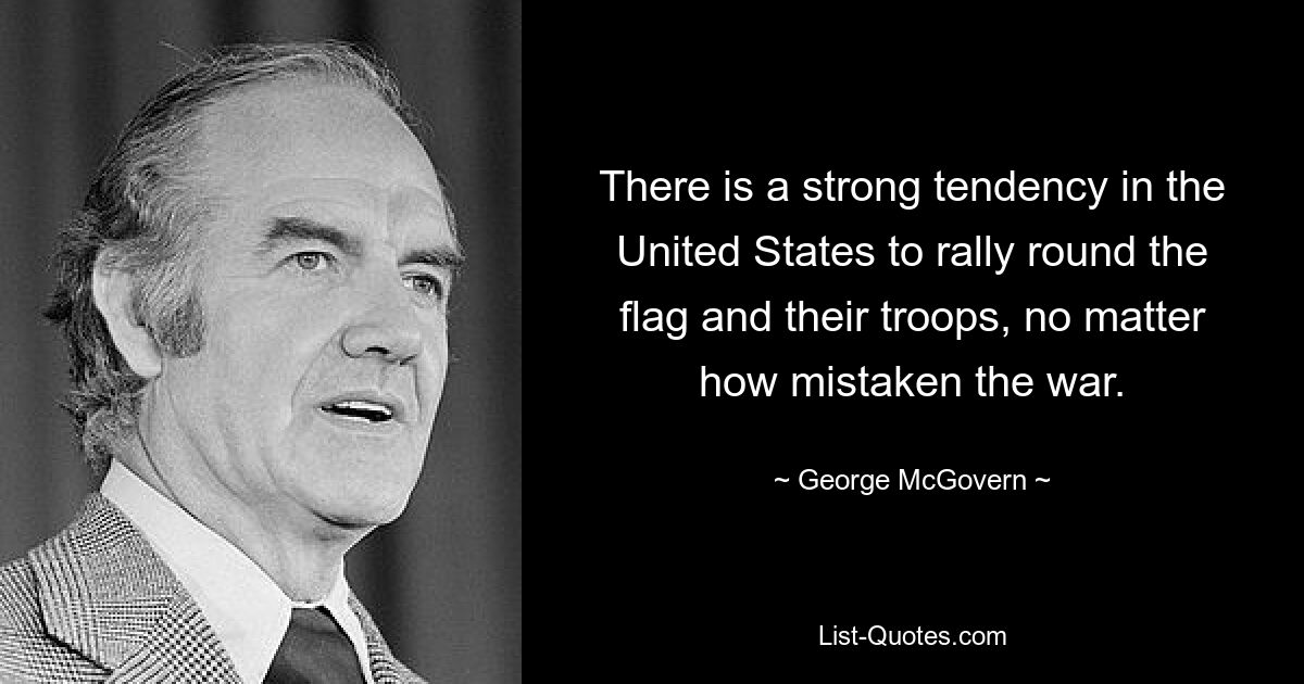 There is a strong tendency in the United States to rally round the flag and their troops, no matter how mistaken the war. — © George McGovern