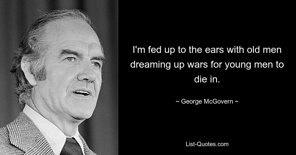 I'm fed up to the ears with old men dreaming up wars for young men to die in. — © George McGovern