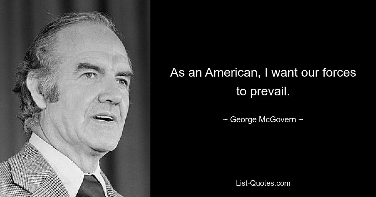 As an American, I want our forces to prevail. — © George McGovern