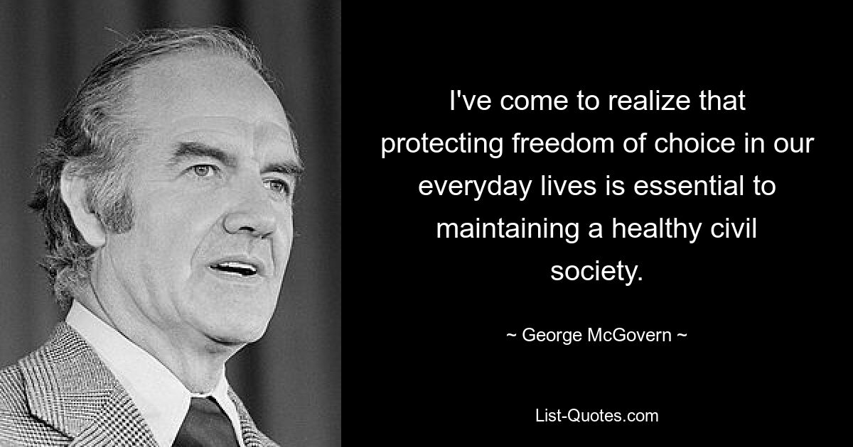 I've come to realize that protecting freedom of choice in our everyday lives is essential to maintaining a healthy civil society. — © George McGovern