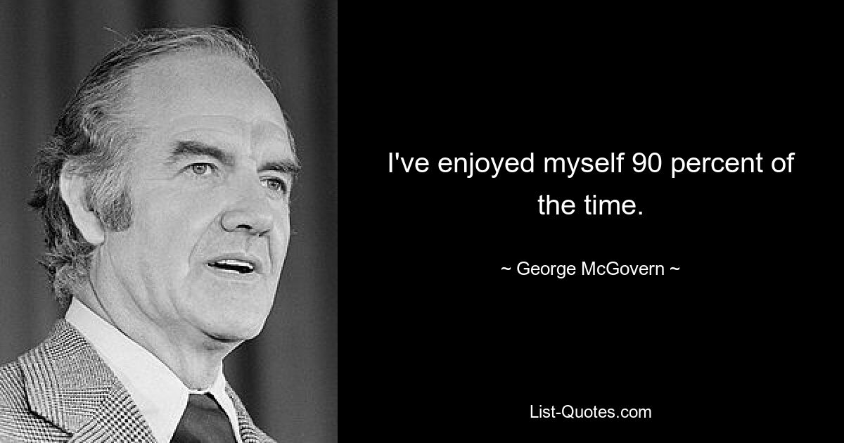 I've enjoyed myself 90 percent of the time. — © George McGovern