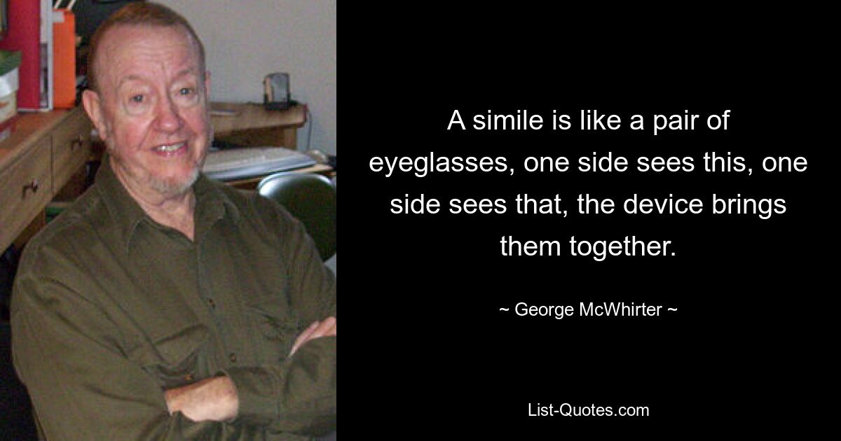 A simile is like a pair of eyeglasses, one side sees this, one side sees that, the device brings them together. — © George McWhirter