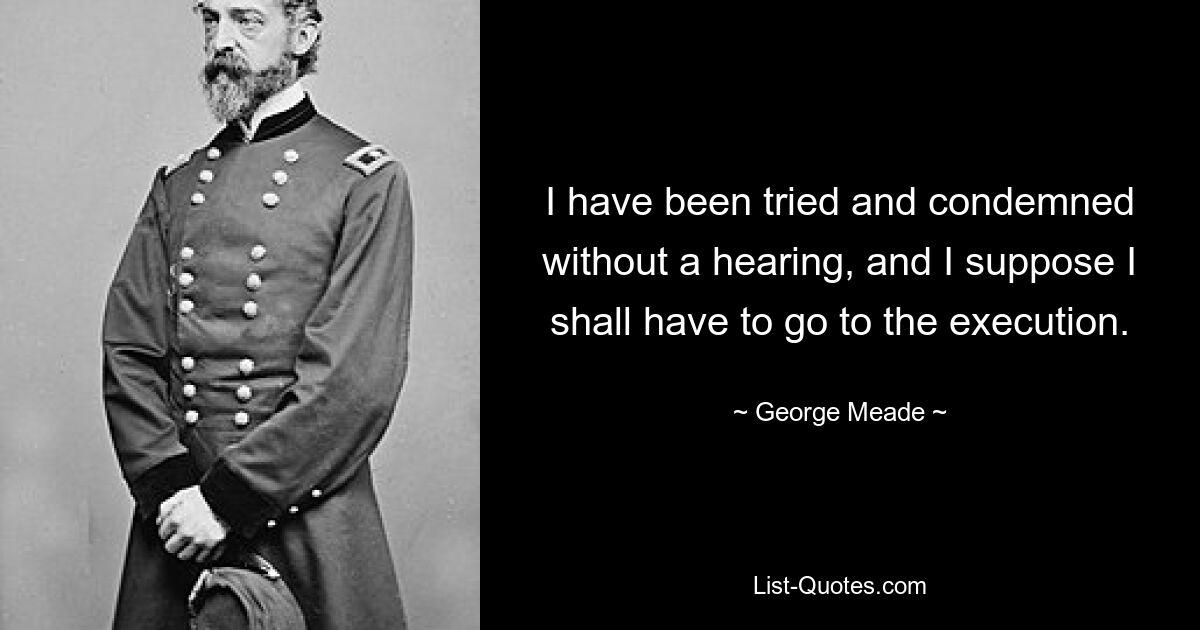 I have been tried and condemned without a hearing, and I suppose I shall have to go to the execution. — © George Meade