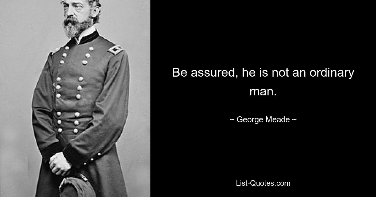 Be assured, he is not an ordinary man. — © George Meade