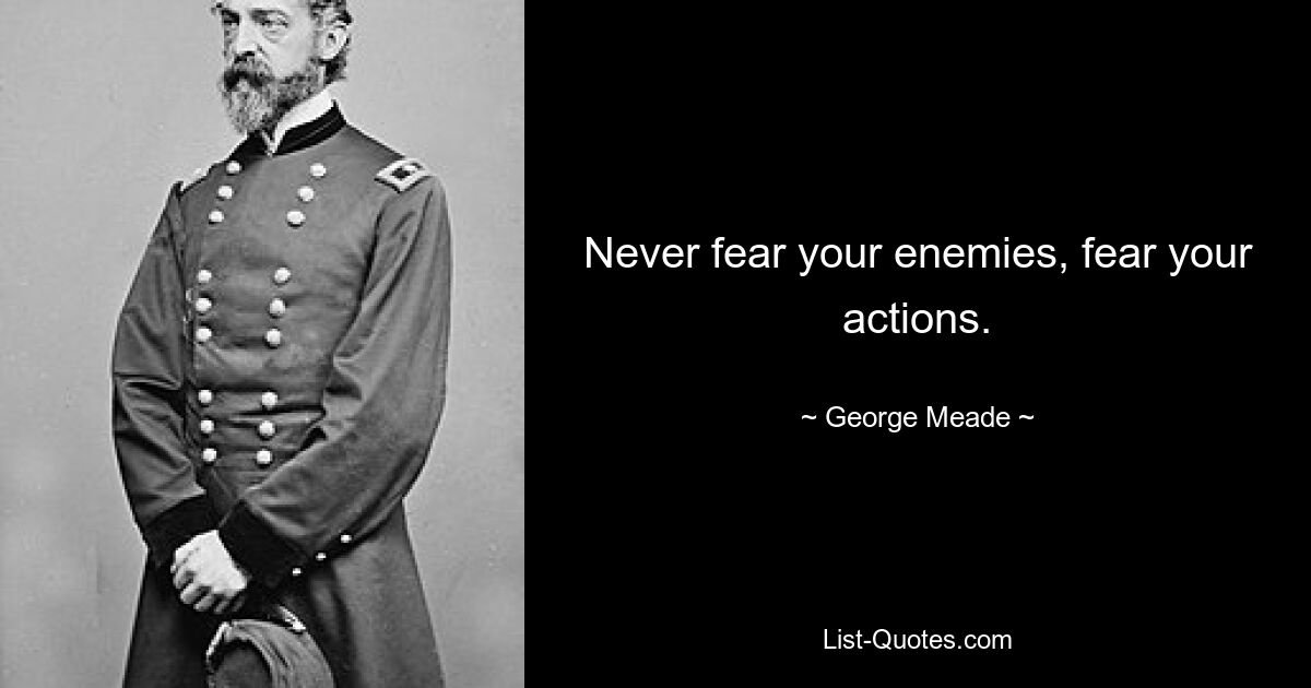 Never fear your enemies, fear your actions. — © George Meade