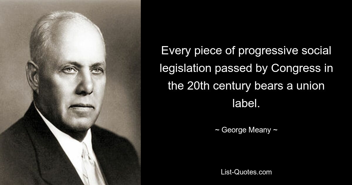 Every piece of progressive social legislation passed by Congress in the 20th century bears a union label. — © George Meany