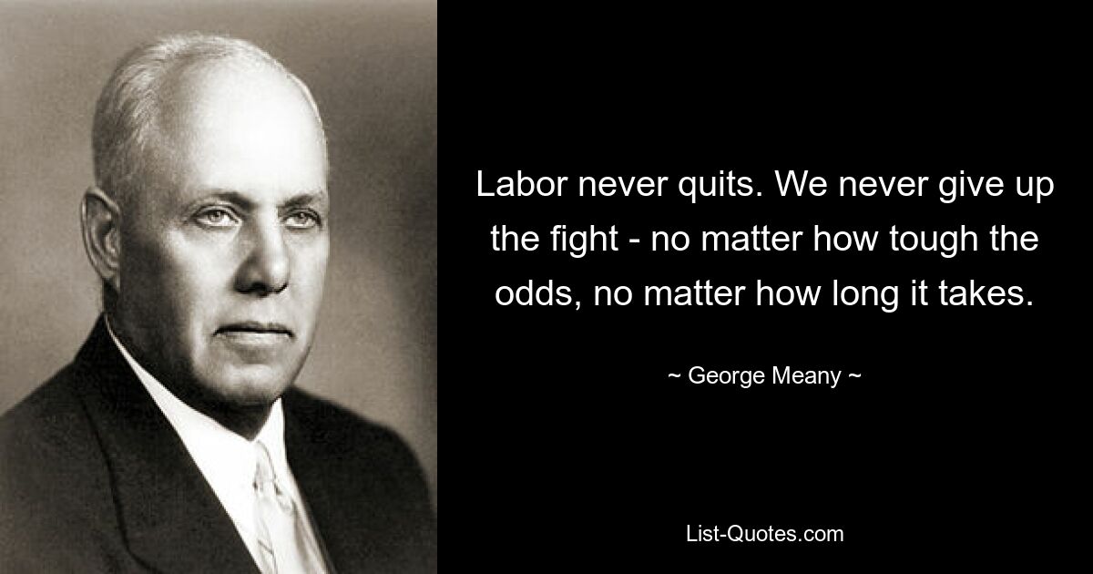 Labor never quits. We never give up the fight - no matter how tough the odds, no matter how long it takes. — © George Meany