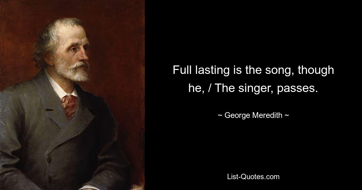 Full lasting is the song, though he, / The singer, passes. — © George Meredith